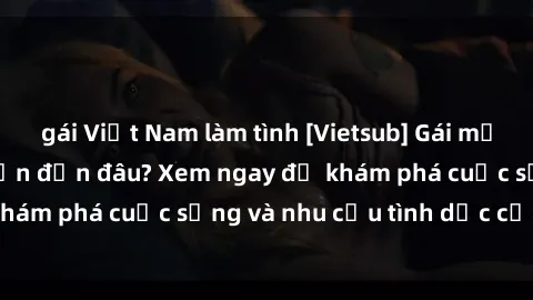 gái Việt Nam làm tình [Vietsub] Gái mại dâm châu Á hấp dẫn đến đâu? Xem ngay để khám phá cuộc sống và nhu cầu tình dục của họ!