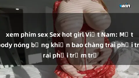 xem phim sex Sex hot girl Việt Nam: Mặt xinh, body nóng bỏng khiến bao chàng trai phải trầm trồ